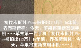 初代未拆封iPhone被拍出113万！16年前，乔布斯曾称：今天，苹果将重新发明手机……苹果第一代手机「初代未拆封iPhone被拍出113万！16年前，乔布斯曾称：今天，苹果将重新发明手机……」
