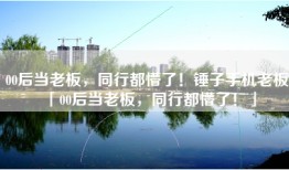 00后当老板，同行都懵了！锤子手机老板「00后当老板，同行都懵了！」