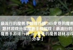 最流行的魔兽手游排行榜 2024免费的魔兽题材游戏分享魔兽手机游戏「最流行的魔兽手游排行榜 2024免费的魔兽题材游戏分享」