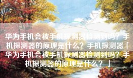 华为手机会被手机探测器检测到吗？手机探测器的原理是什么？手机探测器「华为手机会被手机探测器检测到吗？手机探测器的原理是什么？」