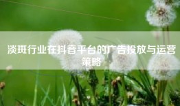 淡斑行业在抖音平台的广告投放与运营策略