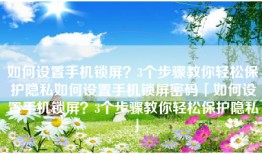 如何设置手机锁屏？3个步骤教你轻松保护隐私如何设置手机锁屏密码「如何设置手机锁屏？3个步骤教你轻松保护隐私」
