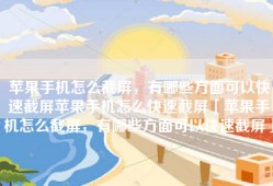 苹果手机怎么截屏，有哪些方面可以快速截屏苹果手机怎么快速截屏「苹果手机怎么截屏，有哪些方面可以快速截屏」