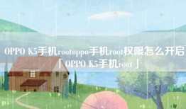 OPPO K5手机rootoppo手机root权限怎么开启「OPPO K5手机root」