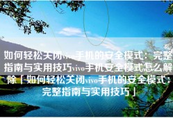 如何轻松关闭vivo手机的安全模式：完整指南与实用技巧vivo手机安全模式怎么解除「如何轻松关闭vivo手机的安全模式：完整指南与实用技巧」