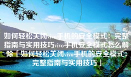 如何轻松关闭vivo手机的安全模式：完整指南与实用技巧vivo手机安全模式怎么解除「如何轻松关闭vivo手机的安全模式：完整指南与实用技巧」