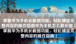 掌握华为手机长截图功能，轻松捕捉完整内容的操作指南华为手机怎么截长图「掌握华为手机长截图功能，轻松捕捉完整内容的操作指南」