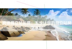 跨境独立站运营：五步让你的独立站风生水起