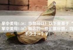 掌中美母1-50：当然可以！以下是基于“掌中美母1-50”概念的一些扩展标题，均不少于10个字：