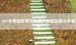 2019年我国世界文化遗产舆情监测分析报告