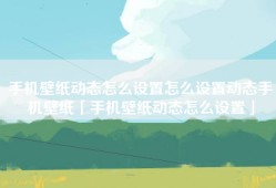 手机壁纸动态怎么设置怎么设置动态手机壁纸「手机壁纸动态怎么设置」