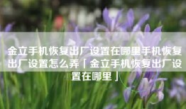 金立手机恢复出厂设置在哪里手机恢复出厂设置怎么弄「金立手机恢复出厂设置在哪里」