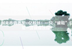 耐克市值蒸发13亿粉丝：一只“破鞋”引发一波蝴蝶效应？
