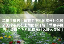 苹果手机右上角有个飞机图样是什么肿么关掉手机右上角图标详解「苹果手机右上角有个飞机图样是什么肿么关掉」