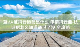 蓝v认证抖音运营是什么 申请抖音蓝v认证后怎么知道通过了没 全攻略