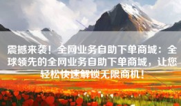 震撼来袭！全网业务自助下单商城：全球领先的全网业务自助下单商城，让您轻松快速解锁无限商机！
