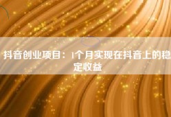 抖音创业项目：1个月实现在抖音上的稳定收益