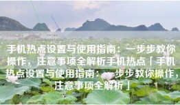 手机热点设置与使用指南：一步步教你操作，注意事项全解析手机热点「手机热点设置与使用指南：一步步教你操作，注意事项全解析」