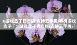 39游戏盒子官方版(支持云手机)手机游戏盒子「39游戏盒子官方版(支持云手机)」