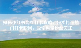 揭秘小红书网红打卡攻略，轻松打造热门打卡瞬间，吸引海量粉丝关注