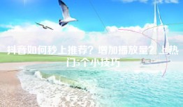抖音如何秒上推荐？增加播放量？上热门5个小技巧