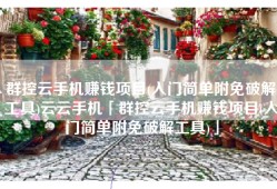 群控云手机赚钱项目(入门简单附免破解工具)云云手机「群控云手机赚钱项目(入门简单附免破解工具)」