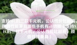 支持NFC的三款千元机，公认性价比超高，颜值性能兼具哪些手机有nfc功能「支持NFC的三款千元机，公认性价比超高，颜值性能兼具」