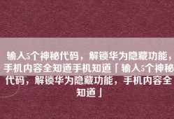 输入5个神秘代码，解锁华为隐藏功能，手机内容全知道手机知道「输入5个神秘代码，解锁华为隐藏功能，手机内容全知道」
