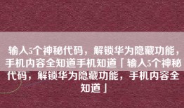 输入5个神秘代码，解锁华为隐藏功能，手机内容全知道手机知道「输入5个神秘代码，解锁华为隐藏功能，手机内容全知道」