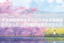 手机触屏局部失灵怎么办手机屏幕触摸失灵怎么办「手机触屏局部失灵怎么办」