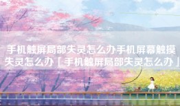 手机触屏局部失灵怎么办手机屏幕触摸失灵怎么办「手机触屏局部失灵怎么办」