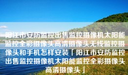 阳江市安防监控出售监控摄像机太阳能监控全彩摄像头高清摄像头无线监控摄像头和手机怎样安装「阳江市安防监控出售监控摄像机太阳能监控全彩摄像头高清摄像头」