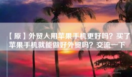 【原】外贸人用苹果手机更好吗？买了苹果手机就能做好外贸吗？交流一下