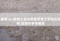 重磅!2024泰晤士高等教育世界大学排名发布!英美中争夺榜首