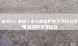 重磅!2024泰晤士高等教育世界大学排名发布!英美中争夺榜首
