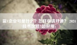 蓝V企业号是什么？怎样申请开通？ 2024技术攻略!(超好用)