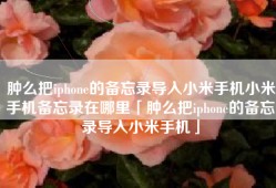 肿么把iphone的备忘录导入小米手机小米手机备忘录在哪里「肿么把iphone的备忘录导入小米手机」