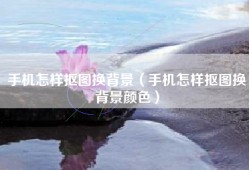 手机怎样抠图换背景（手机怎样抠图换背景颜色）