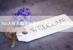 2024入驻天猫平台条件，怎样在天猫商城开店