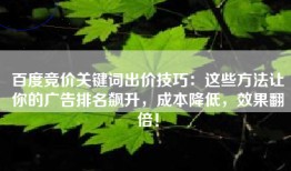 百度竞价关键词出价技巧：这些方法让你的广告排名飙升，成本降低，效果翻倍！