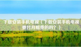下载安装手机电视（下载安装手机电视要付月租费的吗？）