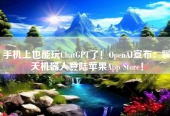 手机上也能玩ChatGPT了！OpenAI宣布：聊天机器人登陆苹果App Store！