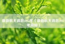 最新航天消息2023年（最新航天消息2023年简短）