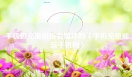 手机边充电边玩会爆炸吗（手机充电能玩手机吗）