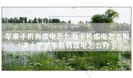 苹果手机有虚电怎么办手机虚电怎么解决「苹果手机有虚电怎么办」