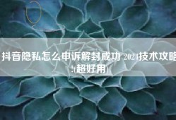 抖音隐私怎么申诉解封成功 2024技术攻略!(超好用)