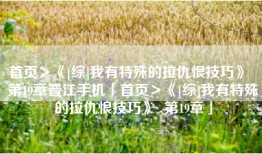 首页＞《[综]我有特殊的拉仇恨技巧》  第19章晋江手机「首页＞《[综]我有特殊的拉仇恨技巧》  第19章」