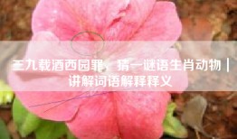 三九载酒西园罪，猜一谜语生肖动物｜讲解词语解释释义