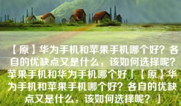 【原】华为手机和苹果手机哪个好？各自的优缺点又是什么，该如何选择呢？苹果手机和华为手机哪个好「【原】华为手机和苹果手机哪个好？各自的优缺点又是什么，该如何选择呢？」