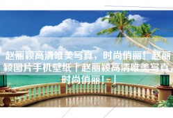 赵丽颖高清唯美写真，时尚俏丽！赵丽颖图片手机壁纸「赵丽颖高清唯美写真，时尚俏丽！」